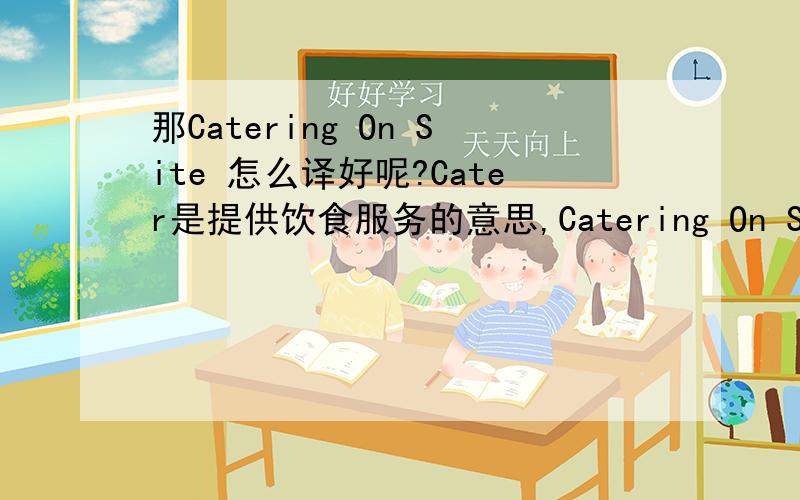 那Catering On Site 怎么译好呢?Cater是提供饮食服务的意思,Catering On Site,怎么翻译好?这没有上下文……就是一个表格，给了一堆酒店设施……那是其中的一个，那这个词是指那种现场做的，顾客