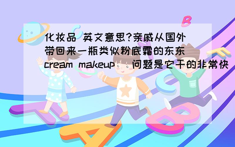 化妆品 英文意思?亲戚从国外带回来一瓶类似粉底霜的东东（cream makeup） 问题是它干的非常快 一会不抹开的话就凝固了 上面的英文是1.to use:apply to one area of face at a time ;blend quickly with sponge or