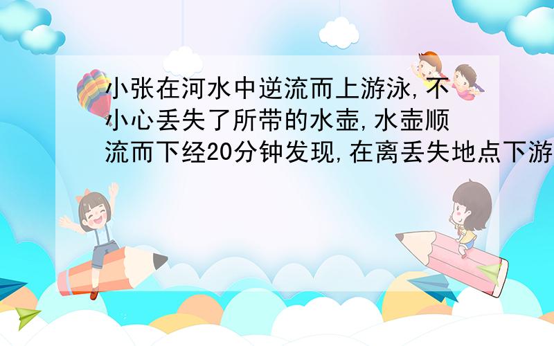 小张在河水中逆流而上游泳,不小心丢失了所带的水壶,水壶顺流而下经20分钟发现,在离丢失地点下游1千米处找小张在河水中逆流而上游泳,不小心丢失了所带的水壶,水壶顺流而下,经20分钟发