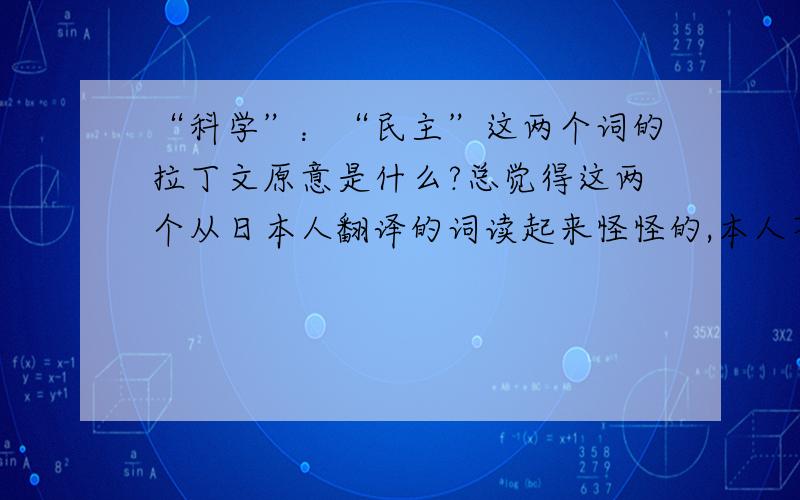 “科学”：“民主”这两个词的拉丁文原意是什么?总觉得这两个从日本人翻译的词读起来怪怪的,本人不懂拉丁文,但总觉得科学这个词应该是靠实验验证真理的含义,而民主应该是协商、共和