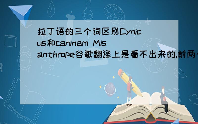 拉丁语的三个词区别Cynicus和caninam Misanthrope谷歌翻译上是看不出来的,前两个词区别如果回答就要说,第三个无所谓,说了可以加5分而已