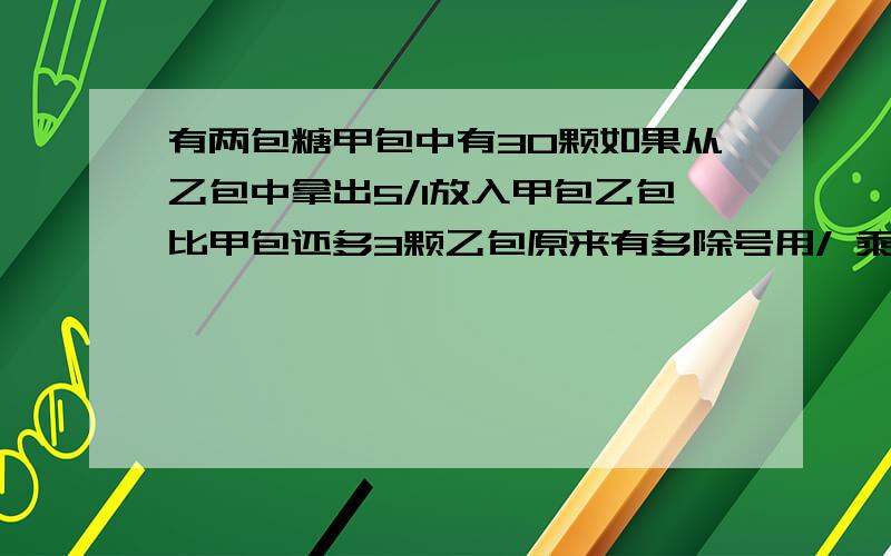 有两包糖甲包中有30颗如果从乙包中拿出5/1放入甲包乙包比甲包还多3颗乙包原来有多除号用/ 乘号用*