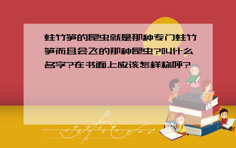 蛀竹笋的昆虫就是那种专门蛀竹笋而且会飞的那种昆虫?叫什么名字?在书面上应该怎样称呼?