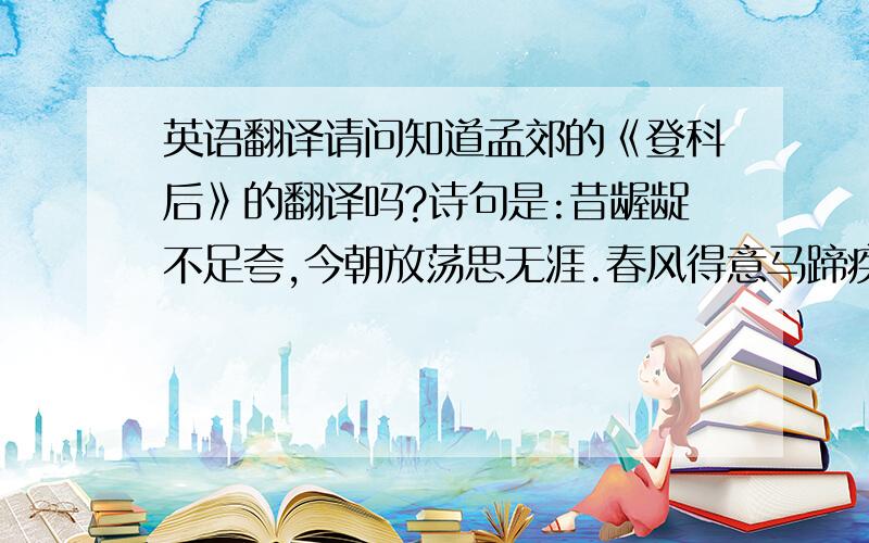 英语翻译请问知道孟郊的《登科后》的翻译吗?诗句是:昔龌龊不足夸,今朝放荡思无涯.春风得意马蹄疾,一日看尽长安花.