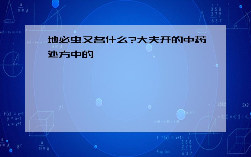 地必虫又名什么?大夫开的中药处方中的