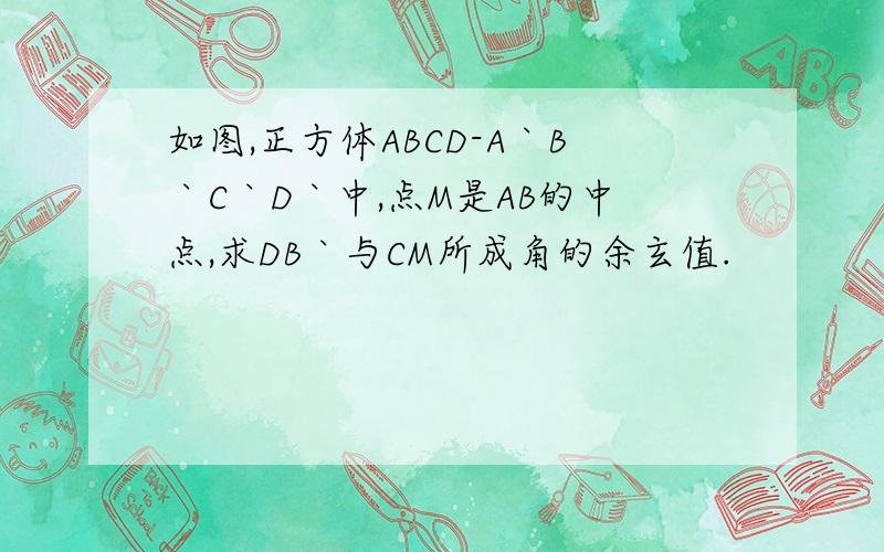 如图,正方体ABCD-A｀B｀C｀D｀中,点M是AB的中点,求DB｀与CM所成角的余玄值.