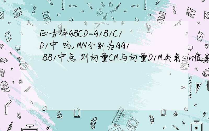 正方体ABCD-A1B1C1D1中 吗,MN分别为AA1 BB1中点 则向量CM与向量D1M夹角sin值是多少改一下 是球向量CM与D1N夹角sin值