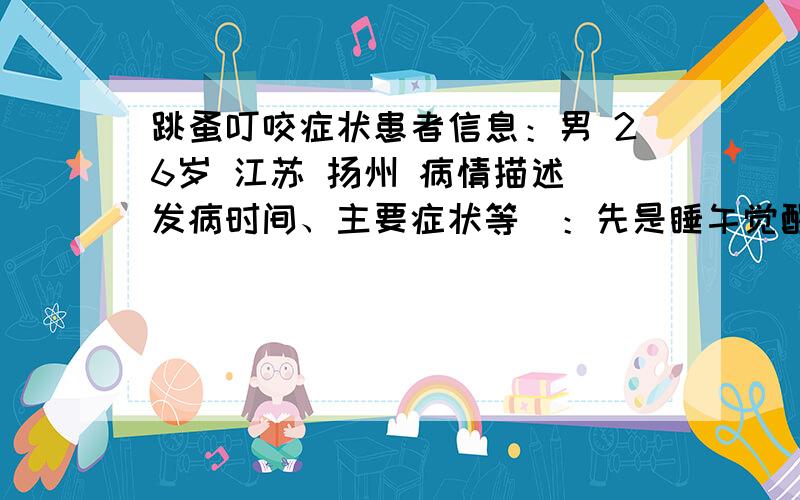 跳蚤叮咬症状患者信息：男 26岁 江苏 扬州 病情描述(发病时间、主要症状等)：先是睡午觉醒来发现右手臂肘弯内侧一大片红色疹,有几个大的红疙瘩,疙瘩中心有一点点大的小水泡,没在意；