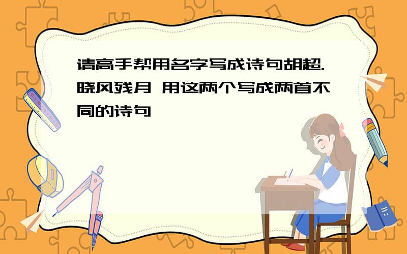 请高手帮用名字写成诗句胡超.晓风残月 用这两个写成两首不同的诗句