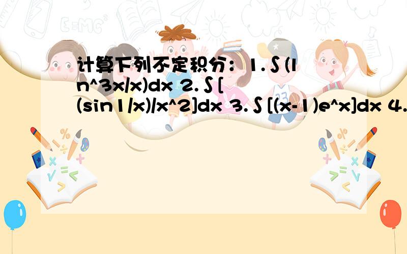 计算下列不定积分：1.∫(ln^3x/x)dx 2.∫[(sin1/x)/x^2]dx 3.∫[(x-1)e^x]dx 4.∫(x^2lnx)dx