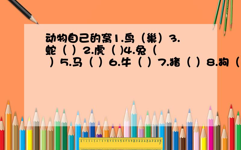 动物自己的窝1.鸟（巢）3.蛇（ ）2.虎（ )4.兔（ ）5.马（ ）6.牛（ ）7.猪（ ）8.狗（ ）9.蜂（ ）