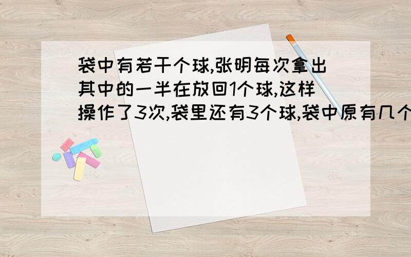 袋中有若干个球,张明每次拿出其中的一半在放回1个球,这样操作了3次,袋里还有3个球,袋中原有几个球