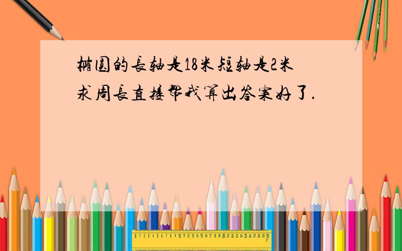 椭圆的长轴是18米短轴是2米求周长直接帮我算出答案好了.