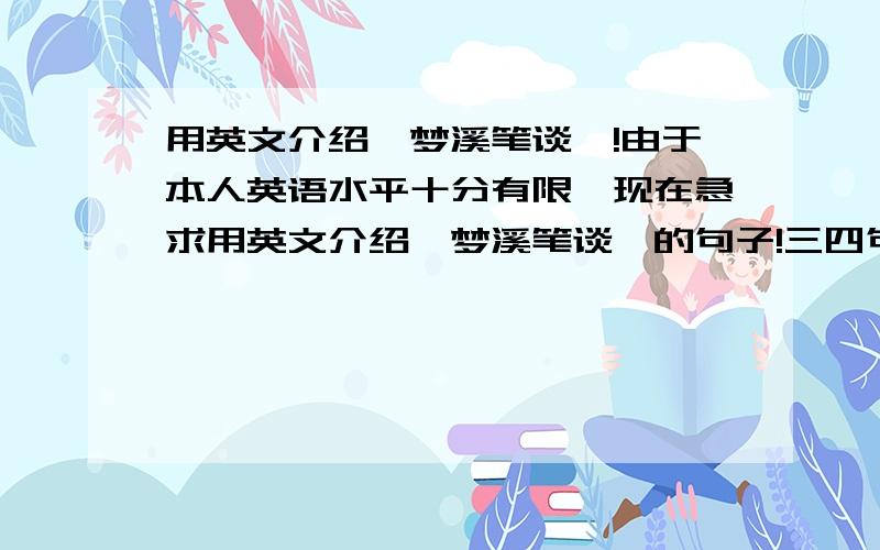 用英文介绍《梦溪笔谈》!由于本人英语水平十分有限,现在急求用英文介绍《梦溪笔谈》的句子!三四句即可,简单口语化一点~不要用翻译工具翻译的~在此大谢过了~对了,如果有兴趣,最好也用