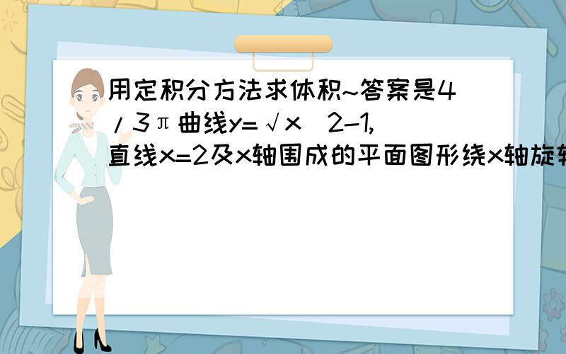 用定积分方法求体积~答案是4/3π曲线y=√x^2-1,直线x=2及x轴围成的平面图形绕x轴旋转所得的旋转体的体积为?