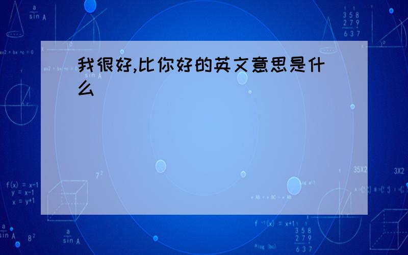 我很好,比你好的英文意思是什么