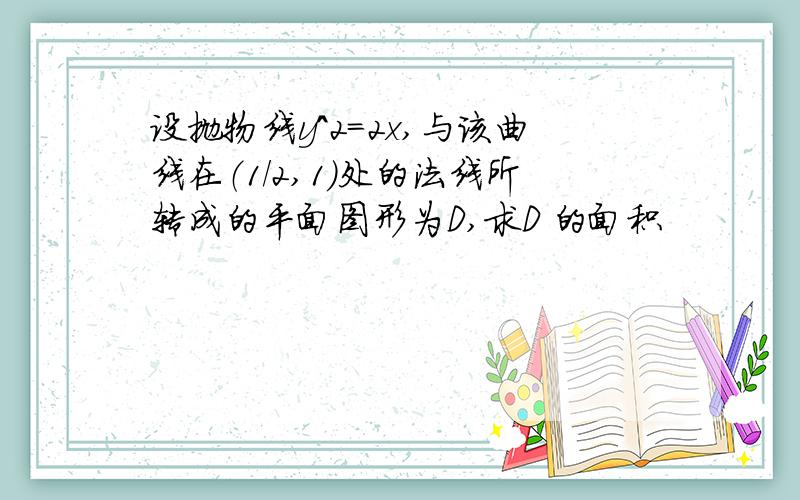 设抛物线y^2=2x,与该曲线在（1/2,1)处的法线所转成的平面图形为D,求D 的面积