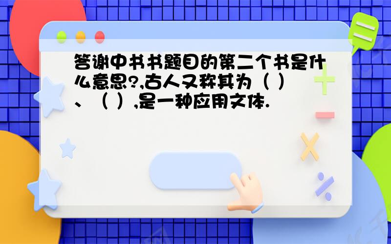 答谢中书书题目的第二个书是什么意思?,古人又称其为（ ）、（ ）,是一种应用文体.