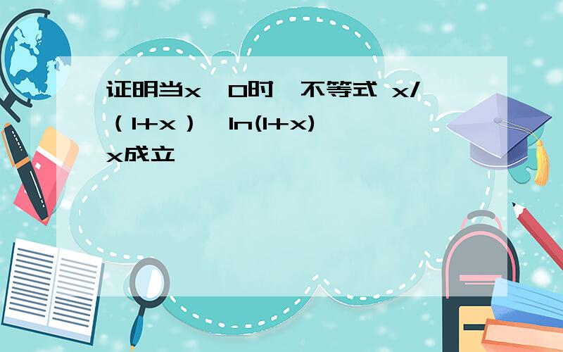 证明当x＞0时,不等式 x/（1+x）＜ln(1+x)＜x成立