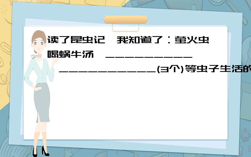 读了昆虫记,我知道了：萤火虫喝蜗牛汤、_________、__________(3个)等虫子生活的细节要填三个空,谢谢!