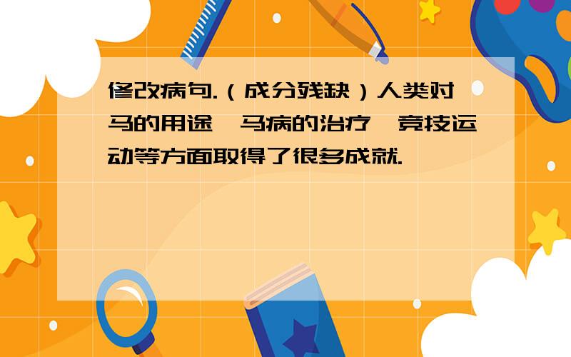 修改病句.（成分残缺）人类对马的用途、马病的治疗、竞技运动等方面取得了很多成就.