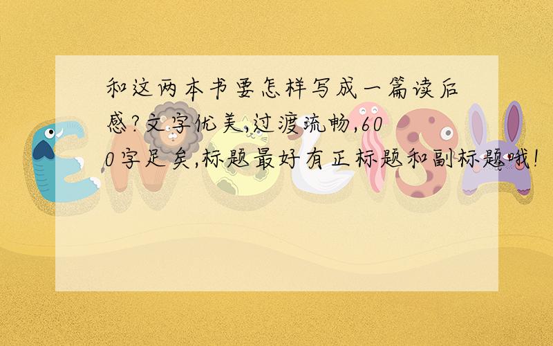 和这两本书要怎样写成一篇读后感?文字优美,过渡流畅,600字足矣,标题最好有正标题和副标题哦!