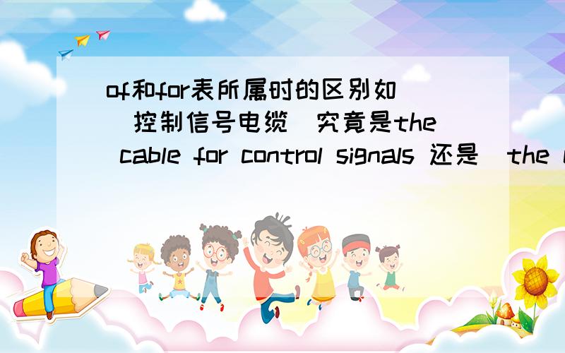 of和for表所属时的区别如＂控制信号电缆＂究竟是the cable for control signals 还是　the cable of control signals觉得好像都可以,但总觉得意思不是一样的