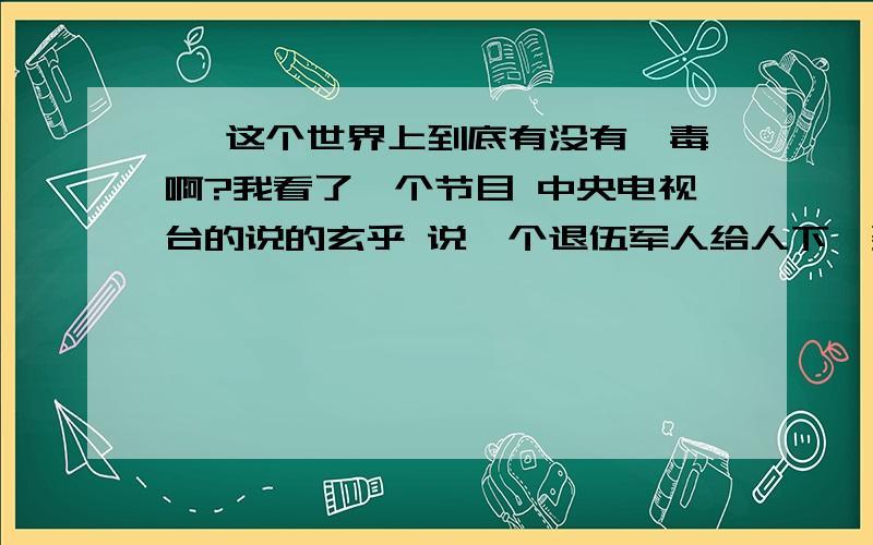 蛊 这个世界上到底有没有蛊毒啊?我看了一个节目 中央电视台的说的玄乎 说一个退伍军人给人下蛊娶了两个老婆?电视台也不解释清楚 说的虎头蛇尾的 心里怕怕中央电视台也瞎说吗?希望大