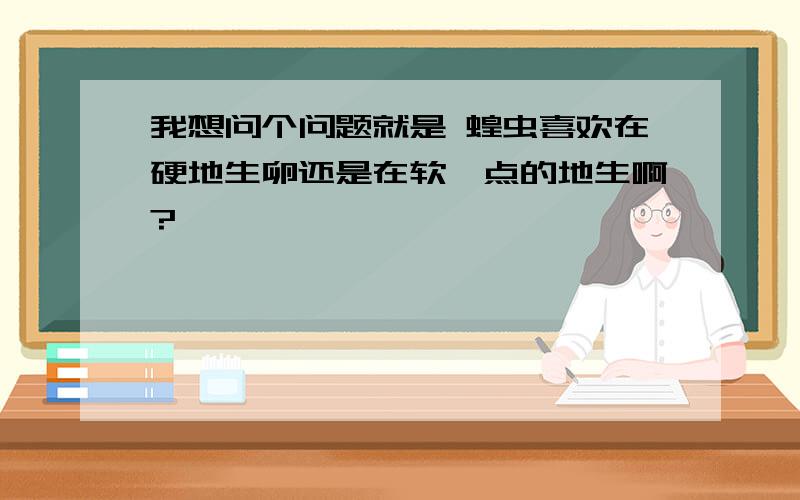 我想问个问题就是 蝗虫喜欢在硬地生卵还是在软一点的地生啊?