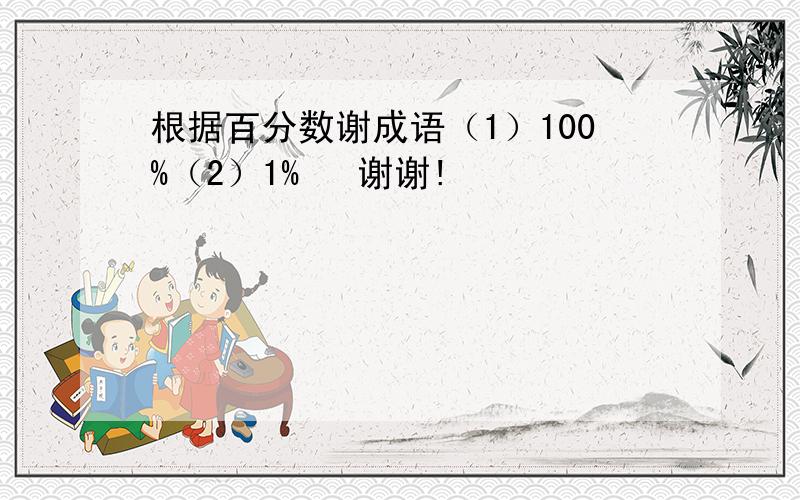 根据百分数谢成语（1）100%（2）1%   谢谢!