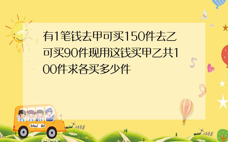 有1笔钱去甲可买150件去乙可买90件现用这钱买甲乙共100件求各买多少件