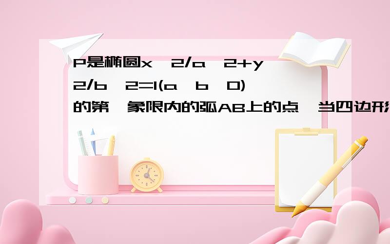 P是椭圆x^2/a^2+y^2/b^2=1(a>b>0)的第一象限内的弧AB上的点,当四边形OAPB面积最大时,求P坐标.