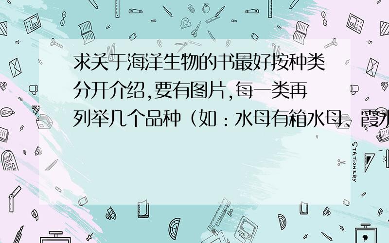 求关于海洋生物的书最好按种类分开介绍,要有图片,每一类再列举几个品种（如：水母有箱水母、霞水母等）,介绍其分布位置及习性