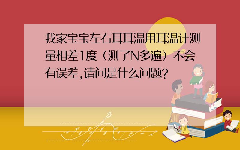 我家宝宝左右耳耳温用耳温计测量相差1度（测了N多遍）不会有误差,请问是什么问题?