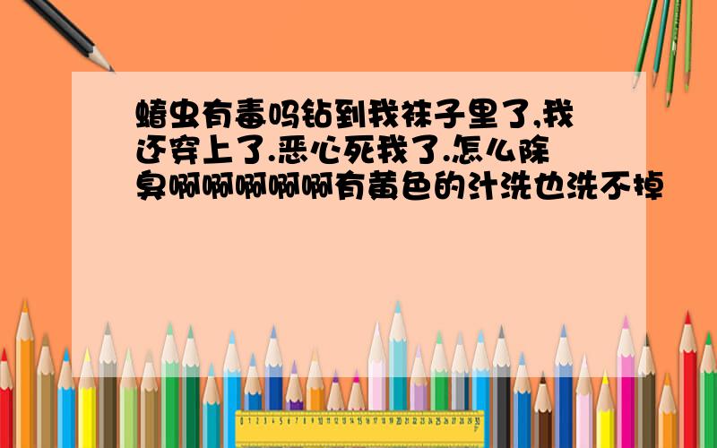 蝽虫有毒吗钻到我袜子里了,我还穿上了.恶心死我了.怎么除臭啊啊啊啊啊有黄色的汁洗也洗不掉