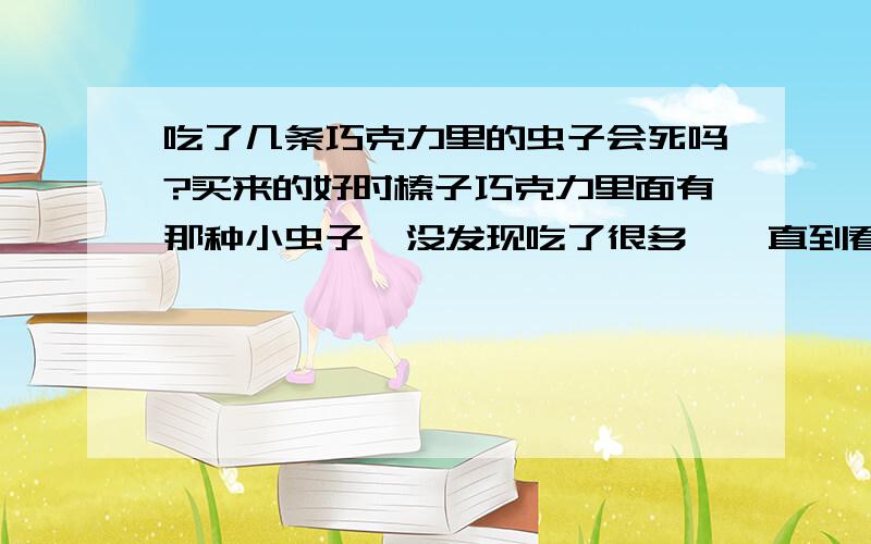 吃了几条巧克力里的虫子会死吗?买来的好时榛子巧克力里面有那种小虫子,没发现吃了很多,一直到看到一条大虫子的时候才发现.现在要怎么办?会不会在我肚子里面长大啊?