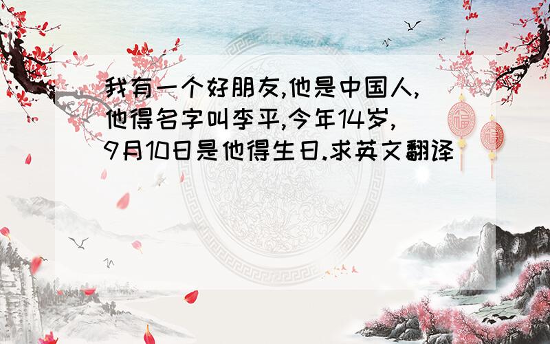 我有一个好朋友,他是中国人,他得名字叫李平,今年14岁,9月10日是他得生日.求英文翻译