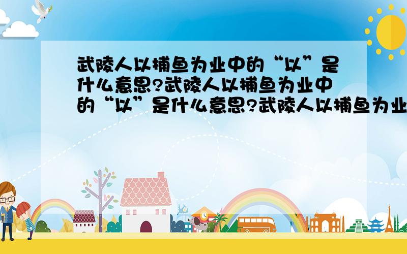 武陵人以捕鱼为业中的“以”是什么意思?武陵人以捕鱼为业中的“以”是什么意思?武陵人以捕鱼为业中的“以”是什么意思?