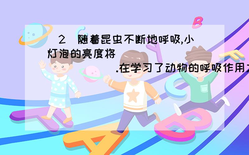 （2）随着昆虫不断地呼吸,小灯泡的亮度将______________.在学习了动物的呼吸作用之后,科学兴趣小组设计了下图装置来研究昆虫是否进行呼吸作用,O点是一固定点,活塞连接金属滑片,活塞运动,