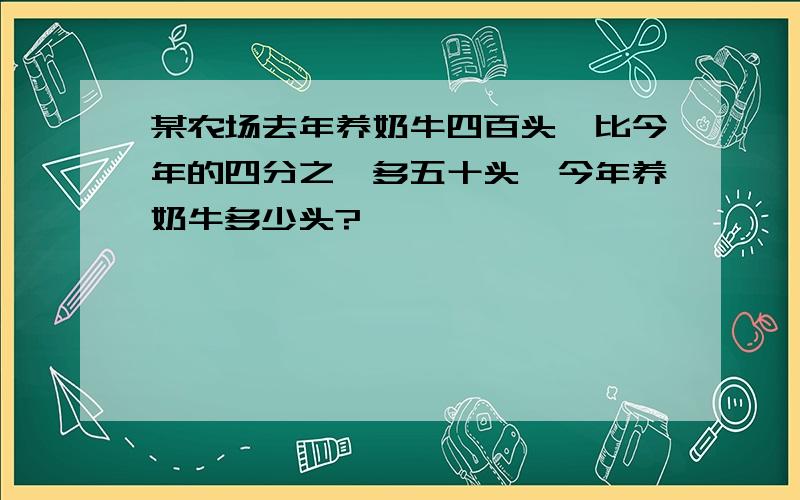 某农场去年养奶牛四百头,比今年的四分之一多五十头,今年养奶牛多少头?