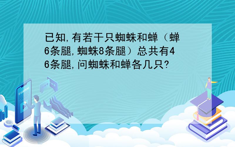 已知,有若干只蜘蛛和蝉（蝉 6条腿,蜘蛛8条腿）总共有46条腿,问蜘蛛和蝉各几只?