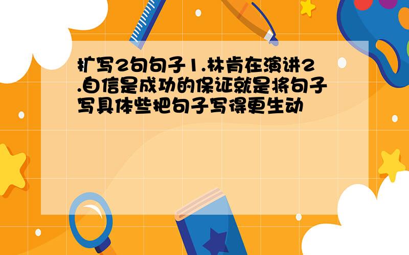 扩写2句句子1.林肯在演讲2.自信是成功的保证就是将句子写具体些把句子写得更生动