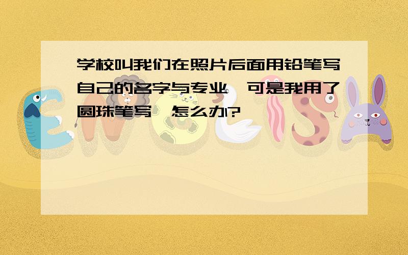 学校叫我们在照片后面用铅笔写自己的名字与专业,可是我用了圆珠笔写,怎么办?