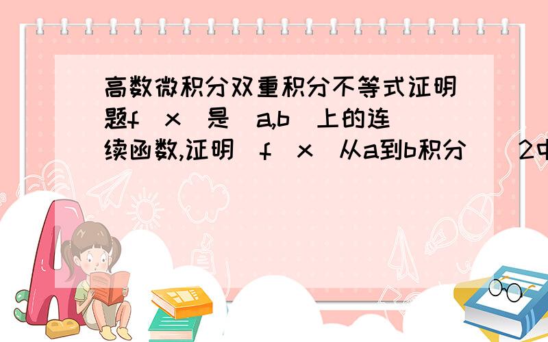 高数微积分双重积分不等式证明题f(x)是[a,b]上的连续函数,证明[f（x）从a到b积分]^2中微子的这个公式似乎不是高等数学里的内容。我需要直接根据高等数学里的内容来证明，