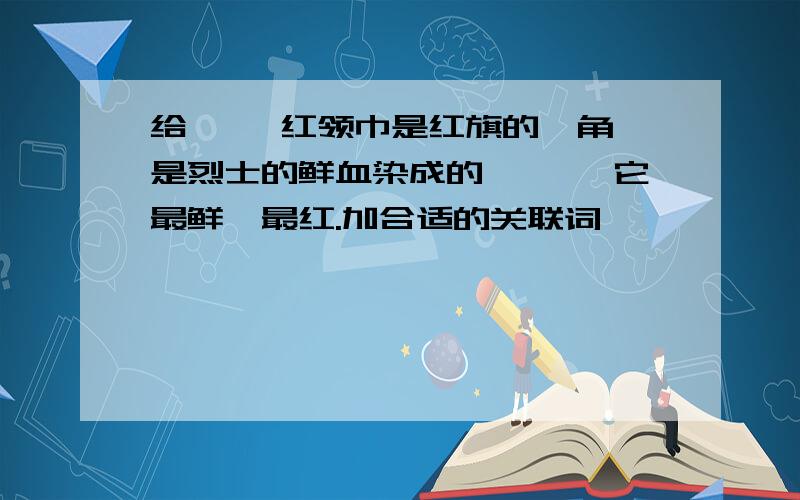 给【 】红领巾是红旗的一角,是烈士的鲜血染成的,【 】它最鲜、最红.加合适的关联词