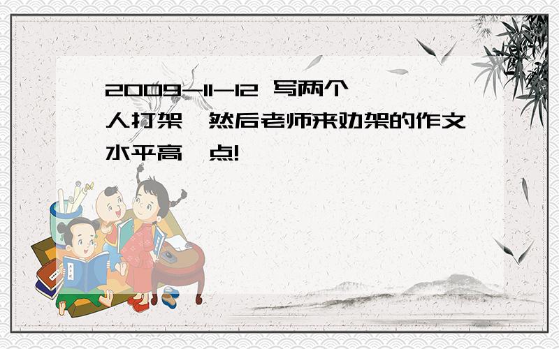 2009-11-12 写两个人打架,然后老师来劝架的作文水平高一点!