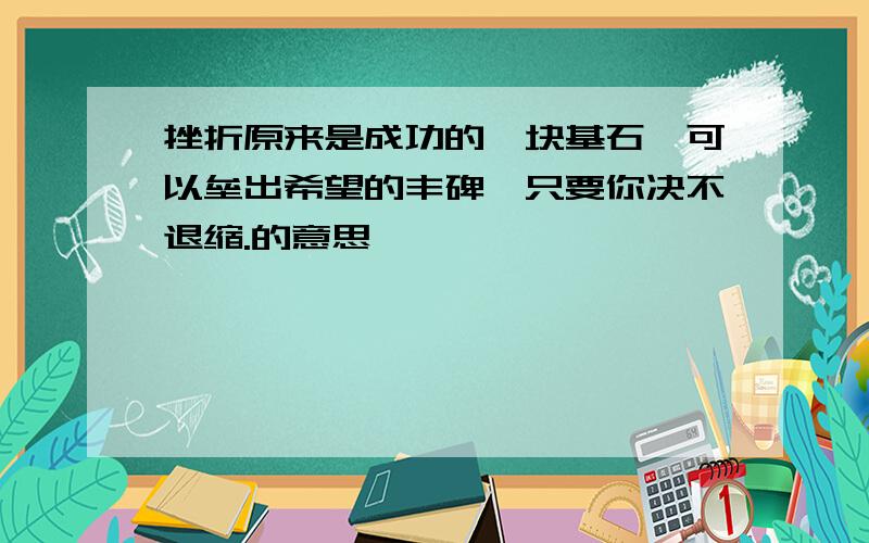 挫折原来是成功的一块基石,可以垒出希望的丰碑,只要你决不退缩.的意思