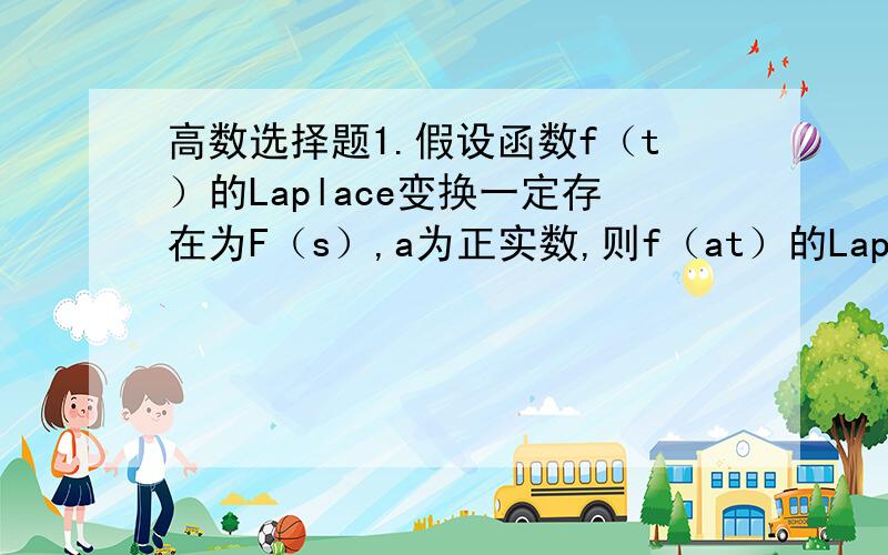 高数选择题1.假设函数f（t）的Laplace变换一定存在为F（s）,a为正实数,则f（at）的Laplace变换为（）A、F（s/a）/a   B、F（s/a）   C、F（sa）/a   D、F（sa）2、函数f（t）（t≥0）的Laplace变换存在的