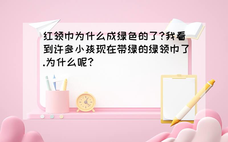 红领巾为什么成绿色的了?我看到许多小孩现在带绿的绿领巾了.为什么呢?