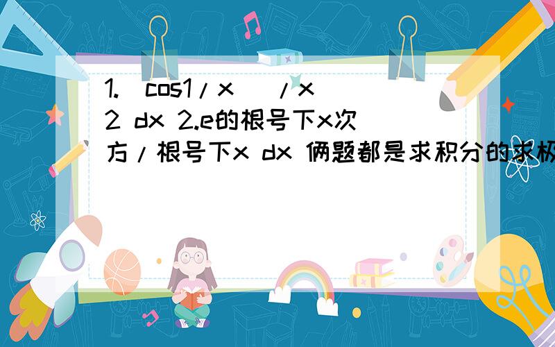 1.(cos1/x) /x^2 dx 2.e的根号下x次方/根号下x dx 俩题都是求积分的求极限的，分子是根号下1+x的平方 然后-1（-1在根号外面），分母是sinx。求当x趋于0时的极限